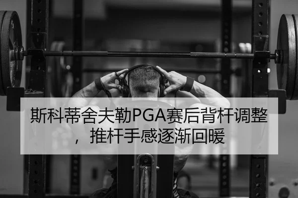斯科蒂舍夫勒PGA赛后背杆调整，推杆手感逐渐回暖